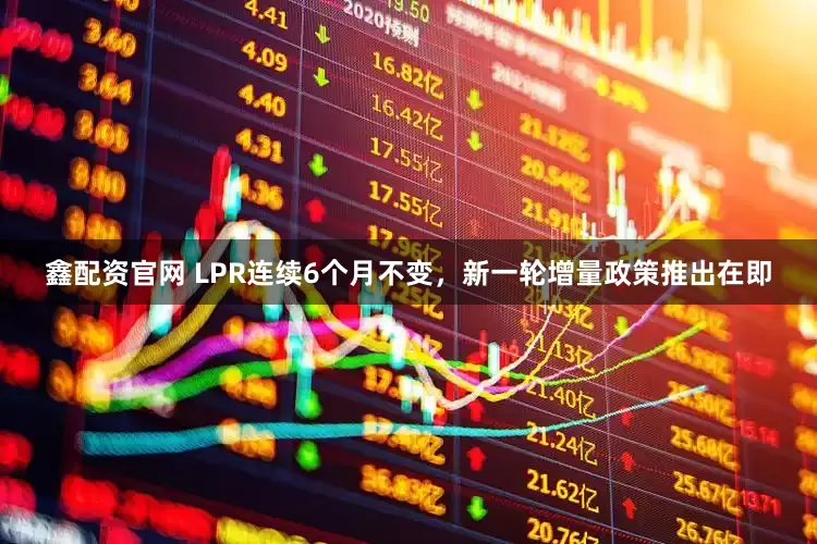 鑫配资官网 LPR连续6个月不变，新一轮增量政策推出在即