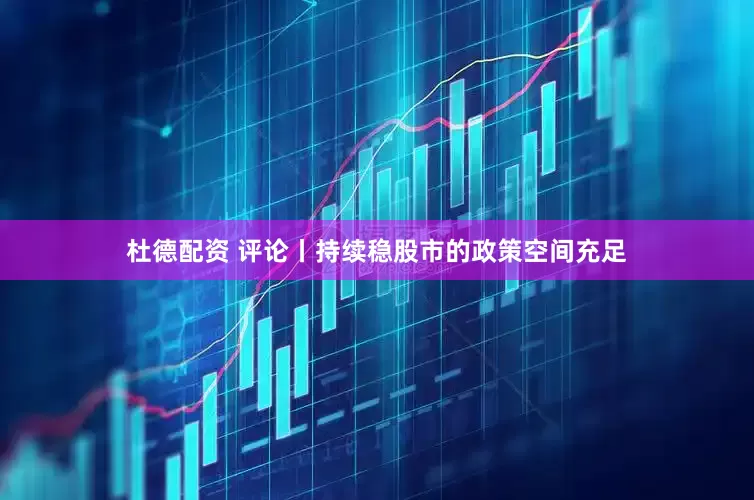 杜德配资 评论丨持续稳股市的政策空间充足