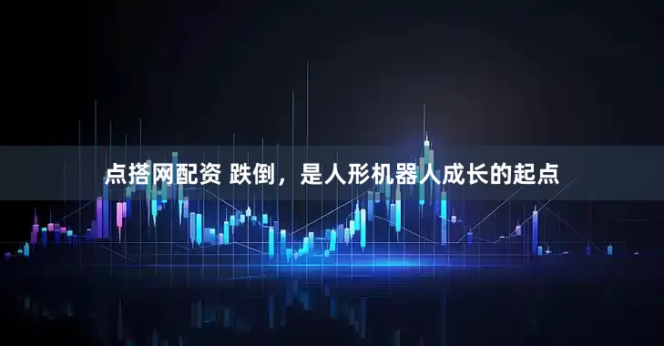 点搭网配资 跌倒，是人形机器人成长的起点