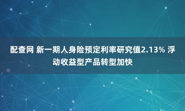 配查网 新一期人身险预定利率研究值2.13% 浮动收益型产品转型加快