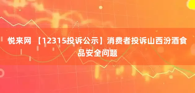 悦来网 【12315投诉公示】消费者投诉山西汾酒食品安全问题