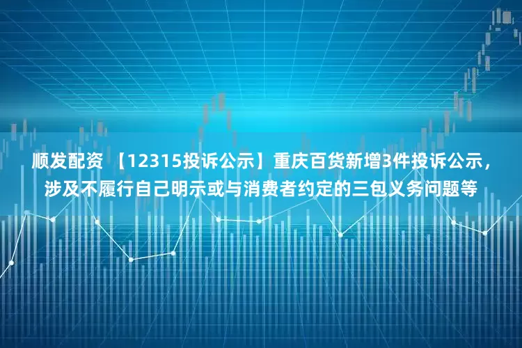 顺发配资 【12315投诉公示】重庆百货新增3件投诉公示，涉及不履行自己明示或与消费者约定的三包义务问题等