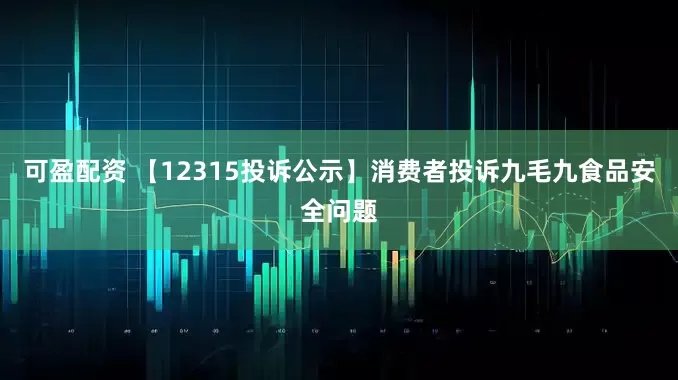 可盈配资 【12315投诉公示】消费者投诉九毛九食品安全问题