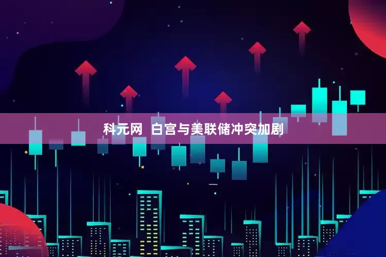 科元网  白宫与美联储冲突加剧