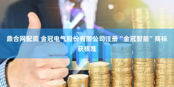 鼎合网配资 金冠电气股份有限公司注册“金冠智能”商标获核准