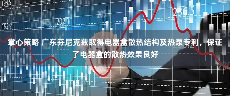 掌心策略 广东芬尼克兹取得电器盒散热结构及热泵专利，保证了电器盒的散热效果良好