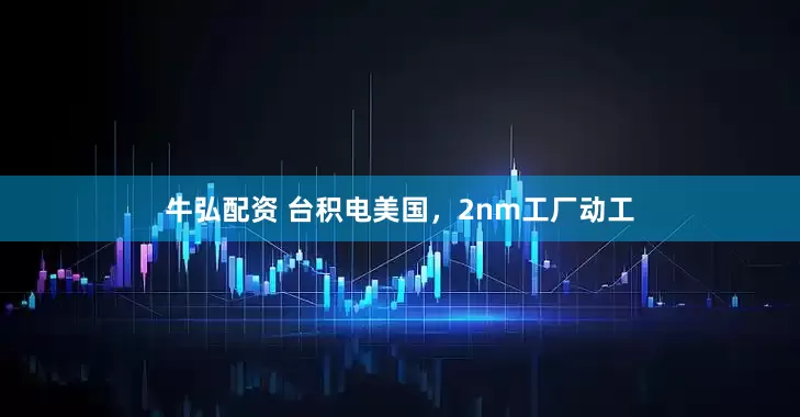 牛弘配资 台积电美国，2nm工厂动工