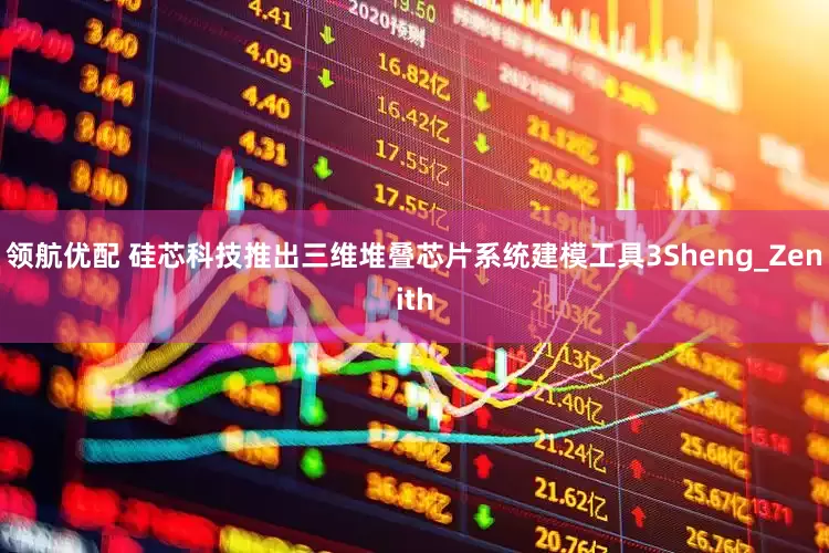 领航优配 硅芯科技推出三维堆叠芯片系统建模工具3Sheng_Zenith