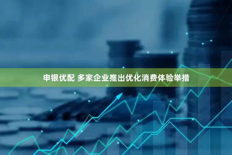 申银优配 多家企业推出优化消费体验举措