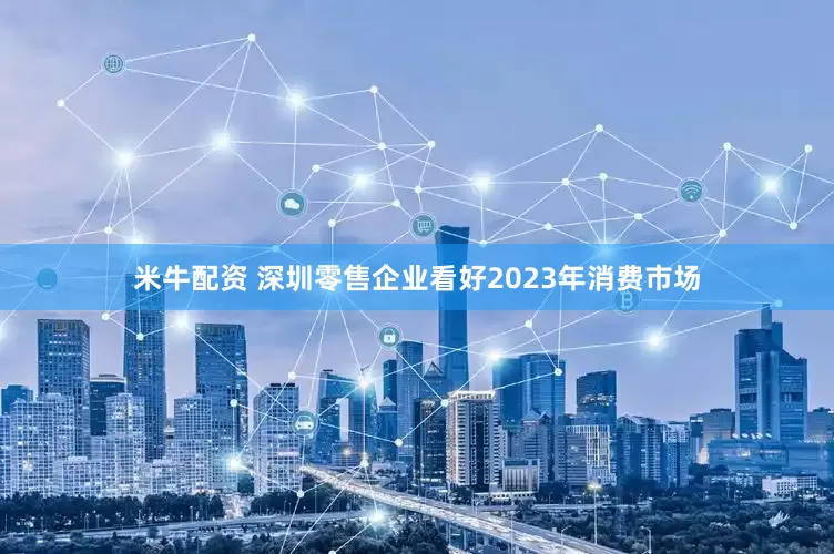米牛配资 深圳零售企业看好2023年消费市场