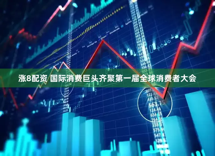 涨8配资 国际消费巨头齐聚第一届全球消费者大会