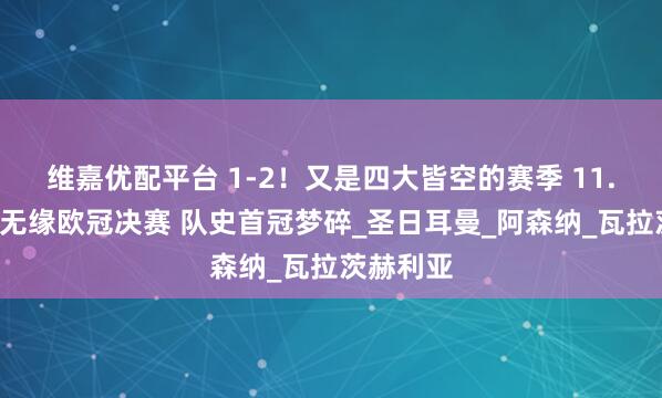 维嘉优配平台 1-2！又是四大皆空的赛季 11.3亿豪门无缘欧冠决赛 队史首冠梦碎_圣日耳曼_阿森纳_瓦拉茨赫利亚