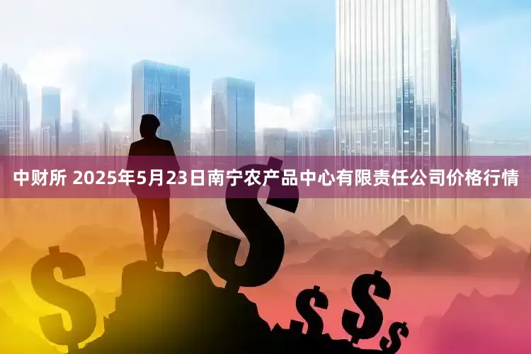 中财所 2025年5月23日南宁农产品中心有限责任公司价格行情