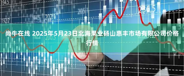尚牛在线 2025年5月23日北海果业砀山惠丰市场有限公司价格行情