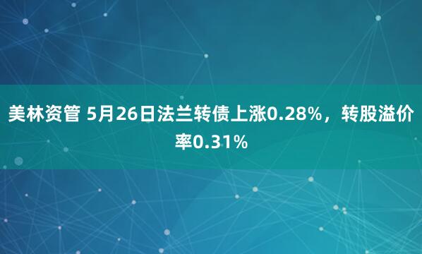 美林资管 5月26日法兰转债上涨0.28%，转股溢价率0.31%