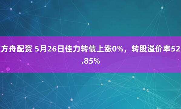 方舟配资 5月26日佳力转债上涨0%，转股溢价率52.85%