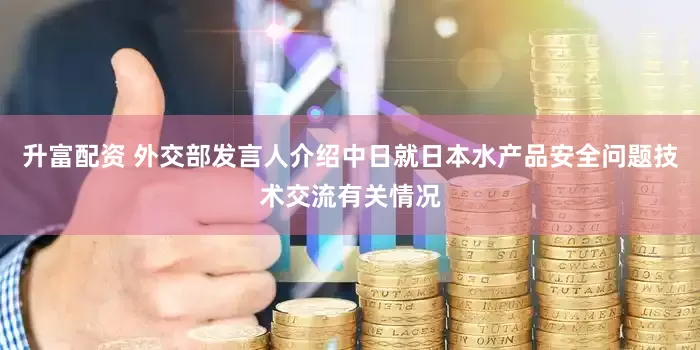 升富配资 外交部发言人介绍中日就日本水产品安全问题技术交流有关情况