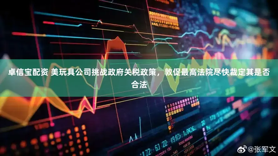 卓信宝配资 美玩具公司挑战政府关税政策，敦促最高法院尽快裁定其是否合法