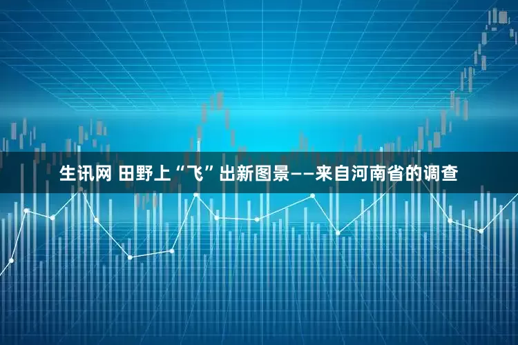 生讯网 田野上“飞”出新图景——来自河南省的调查
