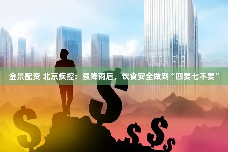 金景配资 北京疾控：强降雨后，饮食安全做到“四要七不要”