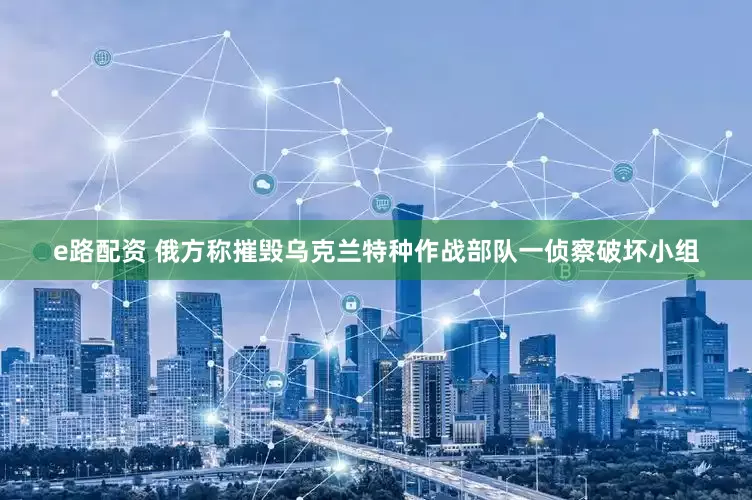 e路配资 俄方称摧毁乌克兰特种作战部队一侦察破坏小组