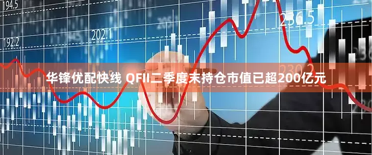 华锋优配快线 QFII二季度末持仓市值已超200亿元