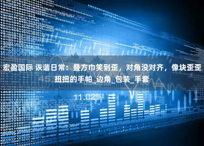 宏盈国际 诙谐日常：叠方巾笑到歪，对角没对齐，像块歪歪扭扭的手帕_边角_包装_手套