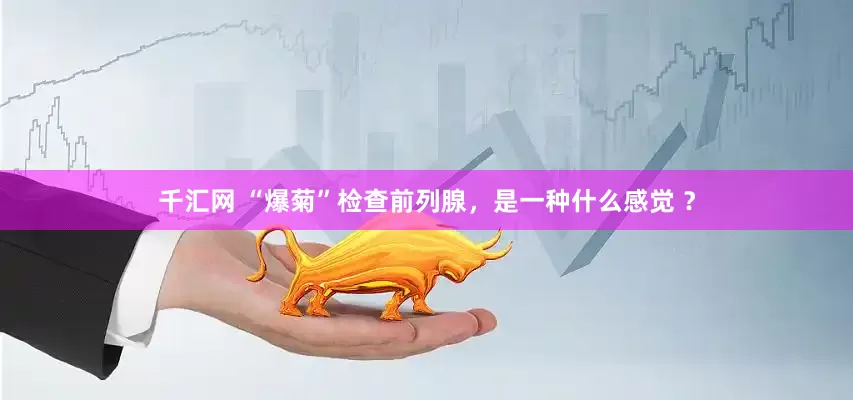 千汇网 “爆菊”检查前列腺，是一种什么感觉 ？