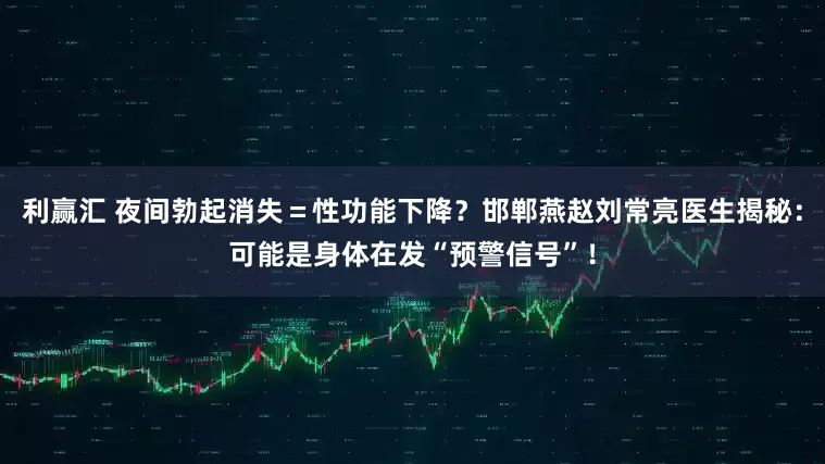 利赢汇 夜间勃起消失＝性功能下降？邯郸燕赵刘常亮医生揭秘：可能是身体在发“预警信号”！