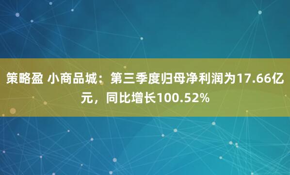 策略盈 小商品城：第三季度归母净利润为17.66亿元，同比增长100.52%