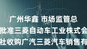 广州华鑫 市场监管总局无条件批准三菱自动车工业株式会社收购广汽三菱汽车销售有限公司股权案