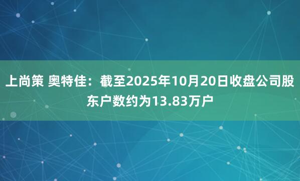 上尚策 奥特佳：截至2025年10月20日收盘公司股东户数约为13.83万户