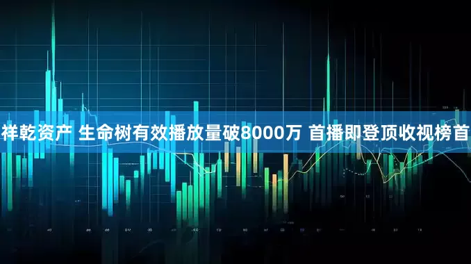 祥乾资产 生命树有效播放量破8000万 首播即登顶收视榜首