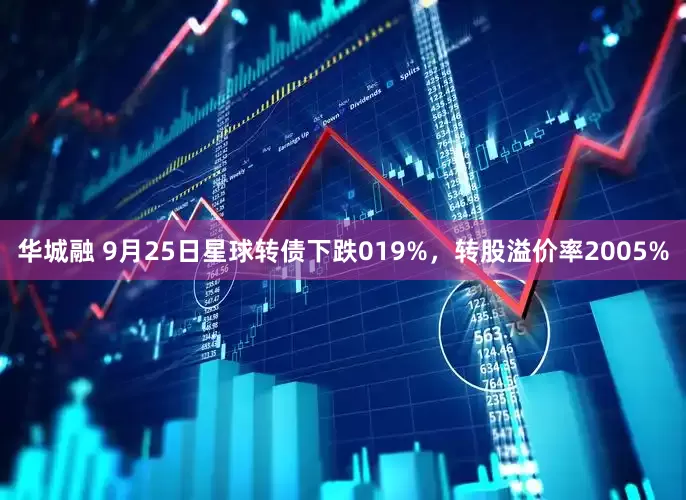 华城融 9月25日星球转债下跌019%，转股溢价率2005%