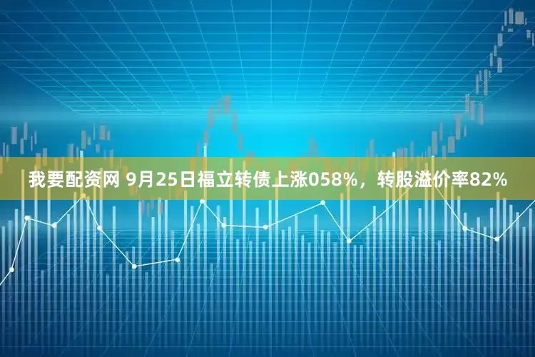 我要配资网 9月25日福立转债上涨058%，转股溢价率82%