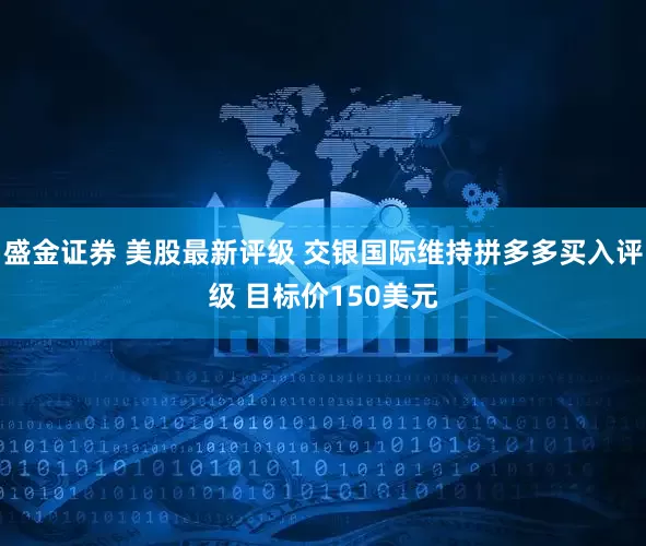 盛金证券 美股最新评级 交银国际维持拼多多买入评级 目标价150美元