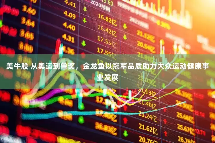 美牛股 从奥运到鲁奖，金龙鱼以冠军品质助力大众运动健康事业发展